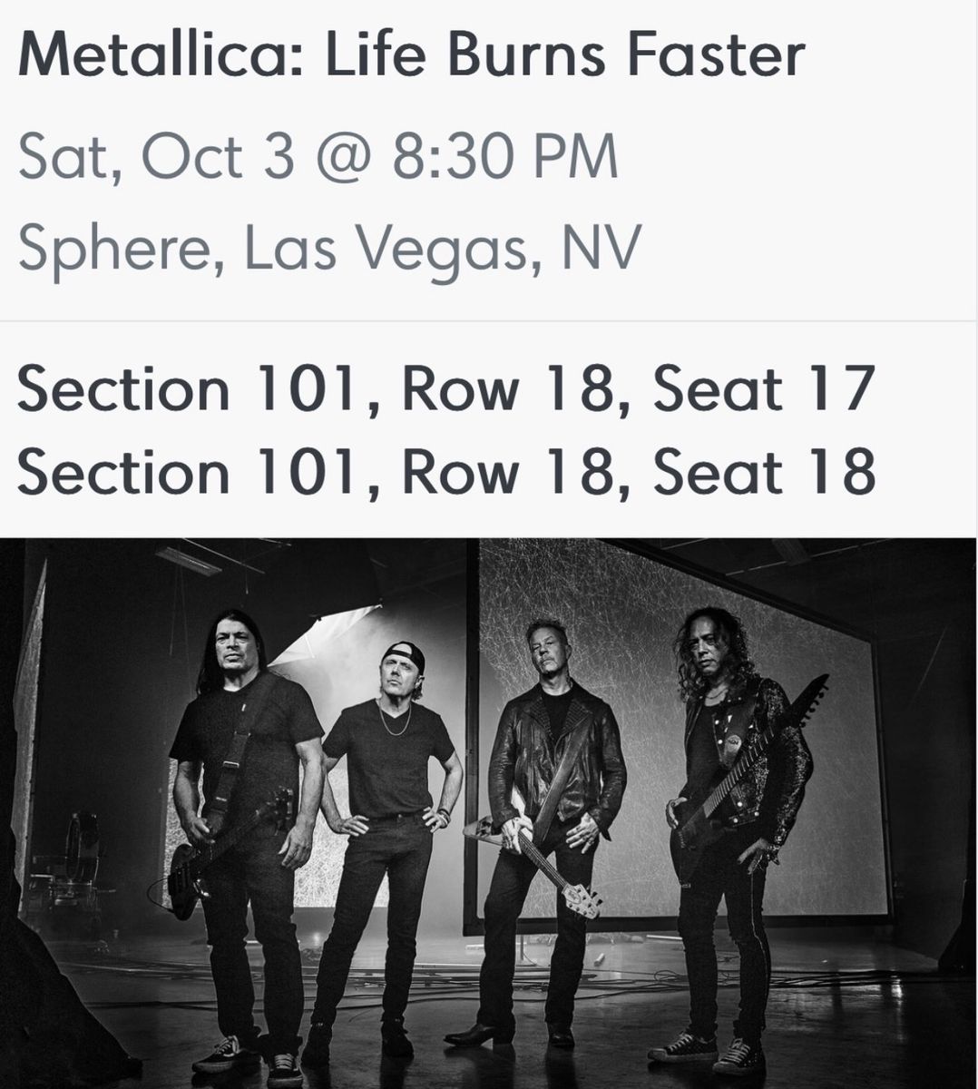 2 Metallica: Life Burns Faster Tickets - The Sphere Las Vegas - Oct 3, 2026 - Sec 101, Row 18. Seats 17 and 18.